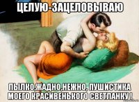 целую-зацеловываю пылко,жадно,нежно, пушистика моего красивенького светланку !