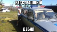 бесстрашный дебил
