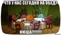 что у нас сегодня на обед? нюша!!!!!!!!
