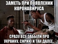 заметь при появлении коронавируса сразу все забыли про украину, сирию и так далее..
