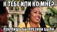 к тебе или ко мне? пох, лишь бы презики были