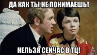 да как ты не понимаешь! нельзя сейчас в тц!