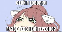 стой я говорю! разве тебе неинтересно?