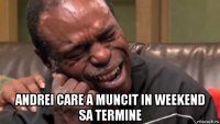  andrei care a muncit in weekend sa termine
