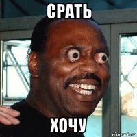 срать хочу