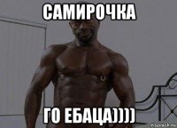 самирочка го ебаца))))