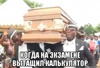  когда на экзамене вытащил калькулятор