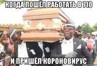 когда пошёл работать в 710 и пришёл короновирус