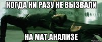 когда ни разу не вызвали на мат.анализе