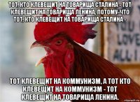 тот, кто клевещит на товарища сталина - тот клевещит на товарища ленина, потому-что тот, кто клевещит на товарища сталина - тот клевещит на коммунизм, а тот кто клевещит на коммунизм - тот клевещит на товарища ленина.