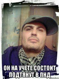  он на учете состоит подтянут в пнд