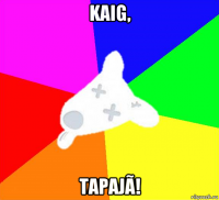 kaig, tapajã!