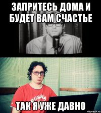 запритесь дома и будет вам счастье так я уже давно