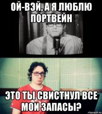 ой-вэй, а я люблю портвейн это ты свистнул все мои запасы?