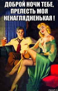 доброй ночи тебе, прелесть моя ненаглядненькая ! 