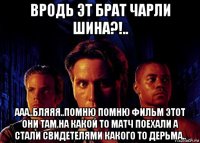 вродь эт брат чарли шина?!.. ааа..бляяя..помню помню фильм этот они там на какой то матч поехали а стали свидетелями какого то дерьма..