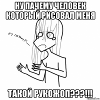 ну пачему человек который рисовал меня такой рукожоп???!!!