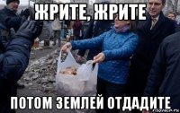 жрите, жрите потом землей отдадите