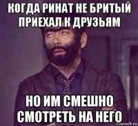 когда ринат не бритый приехал к друзьям но им смешно смотреть на него