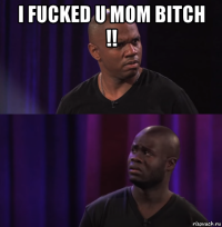i fucked u mom bitch !! 
