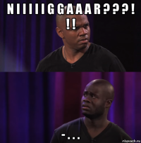 n i i i i i g g a a a r ? ? ? ! ! ! - . . .