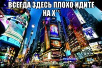всегда здесь плохо идите на х** 