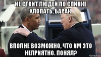 не стоит людей по спинке хлопать, барак вполне возможно, что им это неприятно. понял?