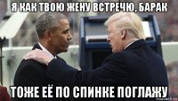 я как твою жену встречю, барак тоже её по спинке поглажу