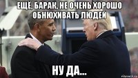 ещё, барак, не очень хорошо обнюхивать людей ну да...