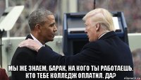  мы же знаем, барак, на кого ты работаешь. кто тебе колледж оплатил. да?