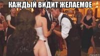 каждый видит желаемое 