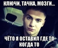 ключи, тачка, мозги... чёто я оставил где то когда то
