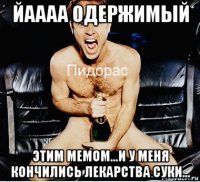 йаааа одержимый этим мемом...и у меня кончились лекарства суки...