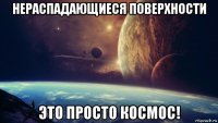 нераспадающиеся поверхности это просто космос!