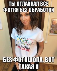 ты отлайкал все фотки без обработки без фотошопа. вот такая я