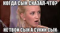 когда сын сказал-что? не твой сын а сукин сын