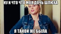 ну и что что моя дочь шлюха я такой же была
