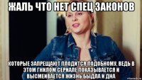 жаль что нет спец законов которые запрещают плодится подобному, ведь в этом гнилом сериале показывается и высмеивается жизнь быдла и дна