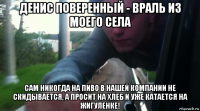 денис поверенный - враль из моего села сам никогда на пиво в нашей компании не скидывается, а просит на хлеб и уже катается на жигуленке!