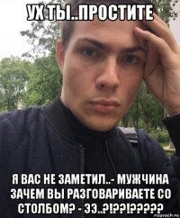 ух ты..простите я вас не заметил..- мужчина зачем вы разговариваете со столбом? - ээ..?!??!?????
