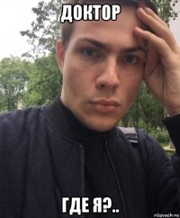 доктор где я?..