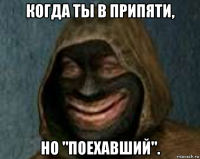 когда ты в припяти, но "поехавший".