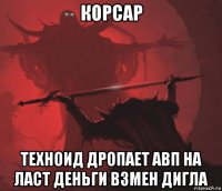 корсар техноид дропает авп на ласт деньги взмен дигла