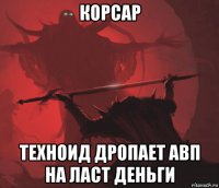 корсар техноид дропает авп на ласт деньги