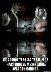  спасибо тебе за тебя, моё настоящее мужицкое счастьюшко !