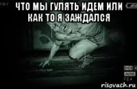 что мы гулять идем или как то я заждался 
