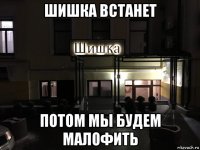 шишка встанет потом мы будем малофить