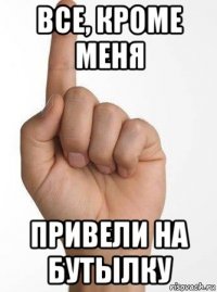 все, кроме меня привели на бутылку