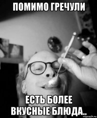 помимо гречули есть более вкусные блюда..