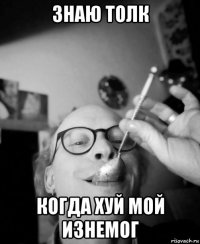 знаю толк когда хуй мой изнемог